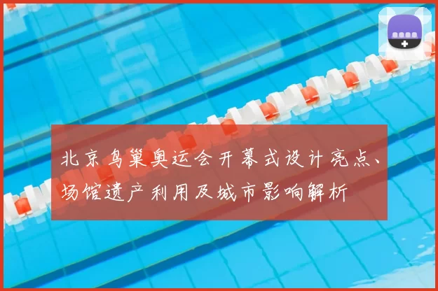 北京鸟巢奥运会开幕式设计亮点、场馆遗产利用及城市影响解析