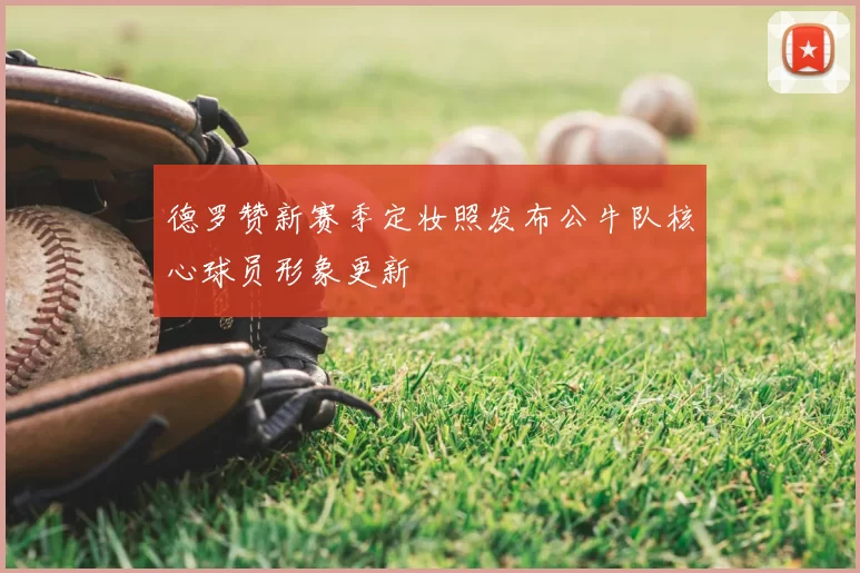 德罗赞新赛季定妆照发布公牛队核心球员形象更新