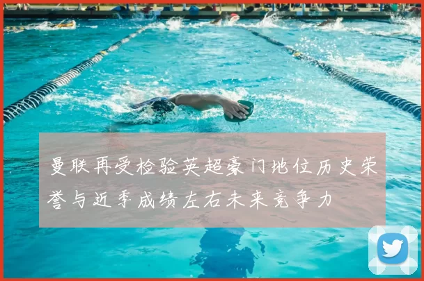 曼联再受检验英超豪门地位历史荣誉与近季成绩左右未来竞争力