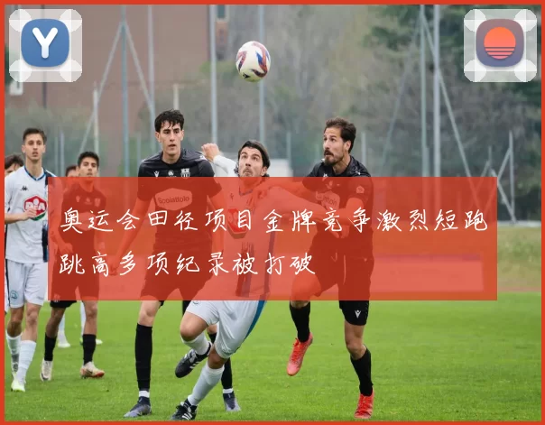 奥运会田径项目金牌竞争激烈短跑跳高多项纪录被打破