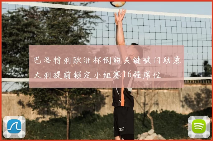 巴洛特利欧洲杯倒钩关键破门助意大利提前锁定小组赛16强席位