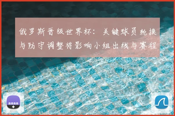 俄罗斯晋级世界杯：关键球员轮换与防守调整将影响小组出线与赛程应对