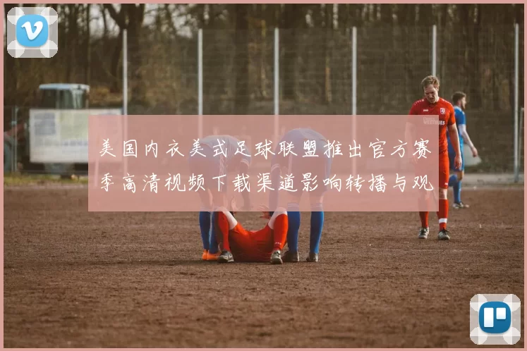美国内衣美式足球联盟推出官方赛季高清视频下载渠道影响转播与观赛方式
