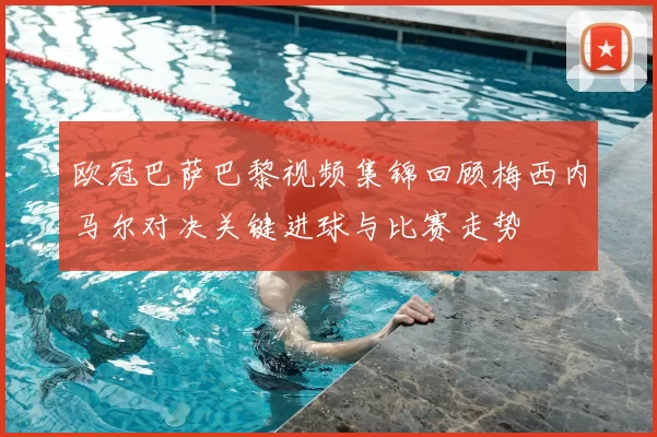 欧冠巴萨巴黎视频集锦回顾梅西内马尔对决关键进球与比赛走势