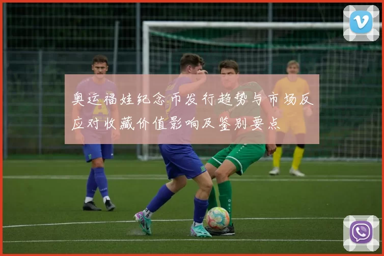 奥运福娃纪念币发行趋势与市场反应对收藏价值影响及鉴别要点