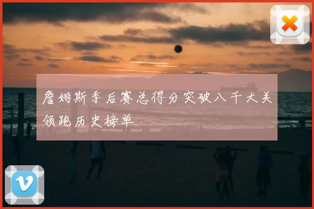 詹姆斯季后赛总得分突破八千大关领跑历史榜单