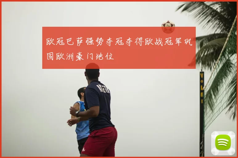 欧冠巴萨强势夺冠夺得欧战冠军巩固欧洲豪门地位