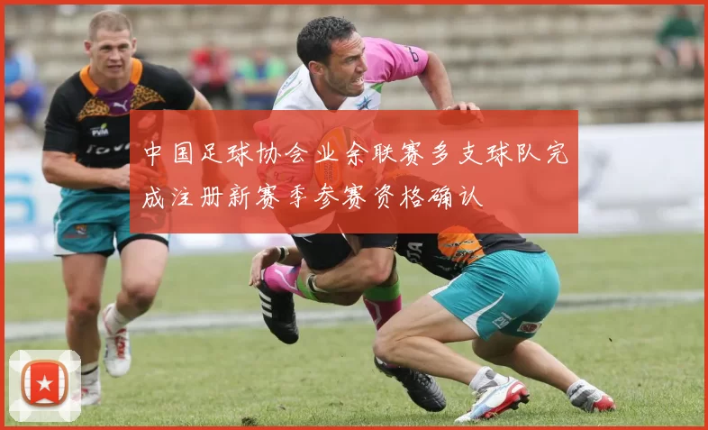 中国足球协会业余联赛多支球队完成注册新赛季参赛资格确认