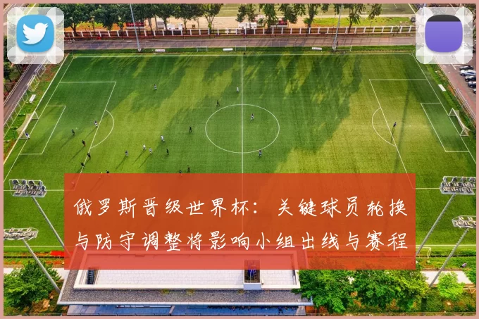 俄罗斯晋级世界杯：关键球员轮换与防守调整将影响小组出线与赛程应对