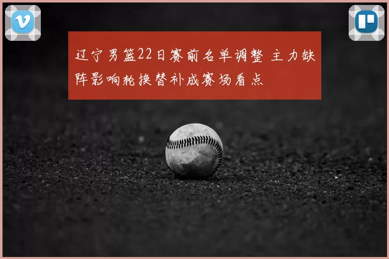 辽宁男篮22日赛前名单调整 主力缺阵影响轮换替补成赛场看点