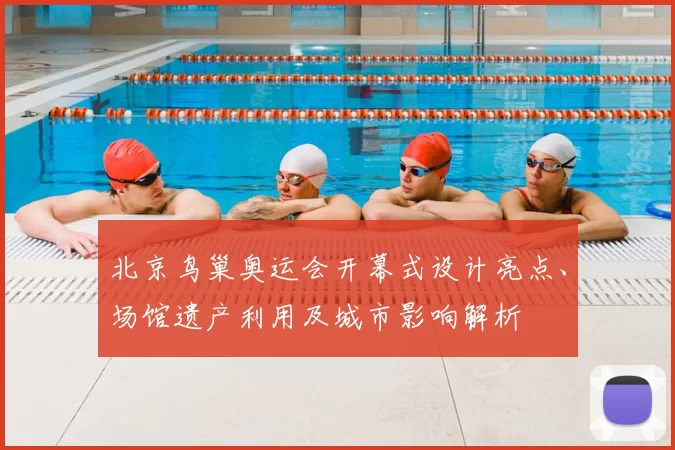 北京鸟巢奥运会开幕式设计亮点、场馆遗产利用及城市影响解析