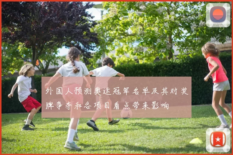 外国人预测奥运冠军名单及其对奖牌争夺和各项目看点带来影响