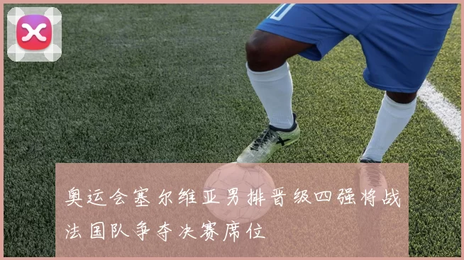 奥运会塞尔维亚男排晋级四强将战法国队争夺决赛席位