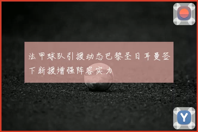 法甲球队引援动态巴黎圣日耳曼签下新援增强阵容实力