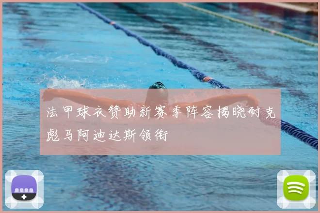 法甲球衣赞助新赛季阵容揭晓耐克彪马阿迪达斯领衔