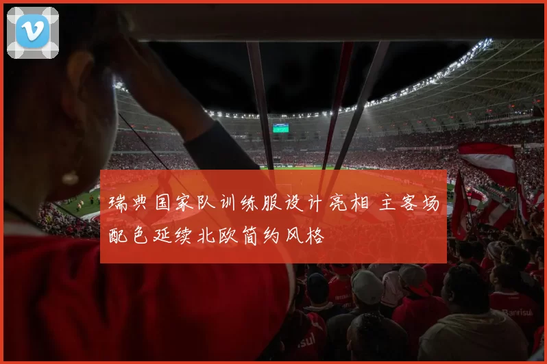 瑞典国家队训练服设计亮相 主客场配色延续北欧简约风格