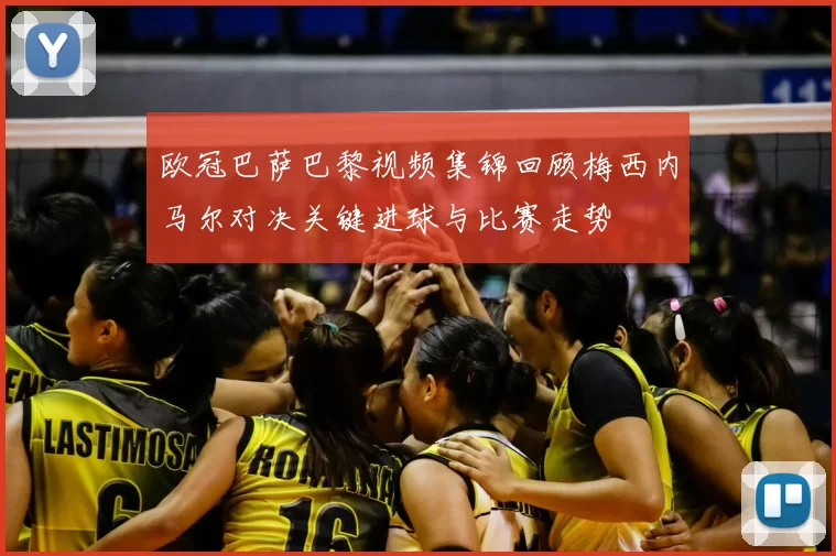 欧冠巴萨巴黎视频集锦回顾梅西内马尔对决关键进球与比赛走势