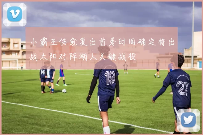 小霸王伤愈复出首秀时间确定将出战太阳对阵湖人关键战役