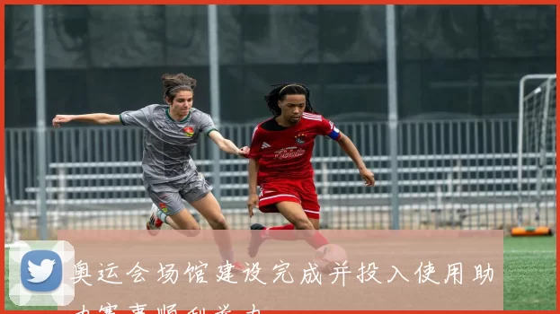 奥运会场馆建设完成并投入使用助力赛事顺利举办