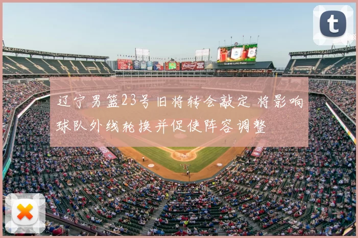 辽宁男篮23号旧将转会敲定 将影响球队外线轮换并促使阵容调整