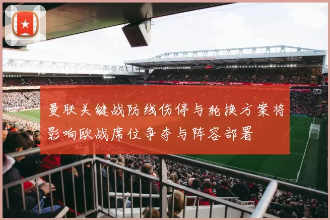曼联关键战防线伤停与轮换方案将影响欧战席位争夺与阵容部署