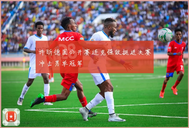 许昕德国公开赛连克强敌挺进决赛冲击男单冠军