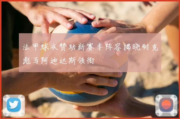 法甲球衣赞助新赛季阵容揭晓耐克彪马阿迪达斯领衔