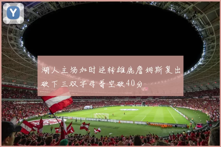 湖人主场加时逆转雄鹿詹姆斯复出砍下三双字母哥空砍40分