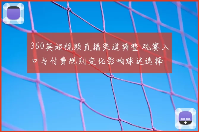 360英超视频直播渠道调整 观赛入口与付费规则变化影响球迷选择