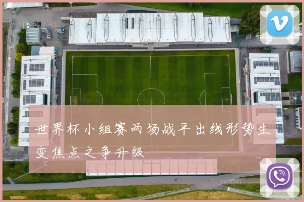 世界杯小组赛两场战平出线形势生变焦点之争升级