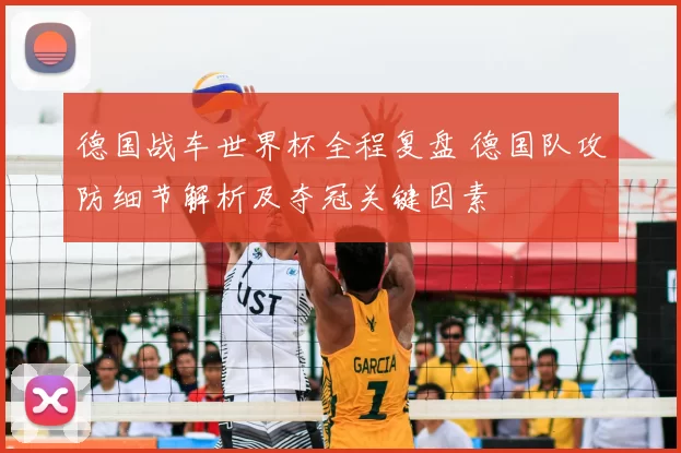 德国战车世界杯全程复盘 德国队攻防细节解析及夺冠关键因素