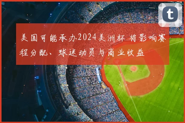 美国可能承办2024美洲杯 将影响赛程分配、球迷动员与商业收益
