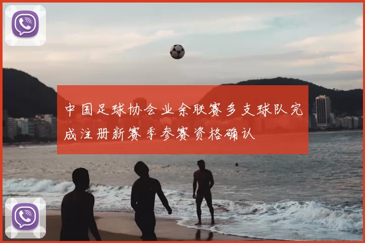 中国足球协会业余联赛多支球队完成注册新赛季参赛资格确认