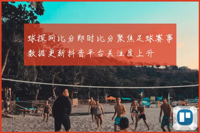 球探网比分即时比分聚焦足球赛事数据更新抖音平台关注度上升