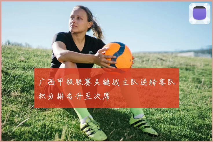 广西甲级联赛关键战主队逆转客队积分排名升至次席