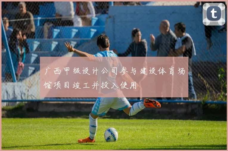广西甲级设计公司参与建设体育场馆项目竣工并投入使用