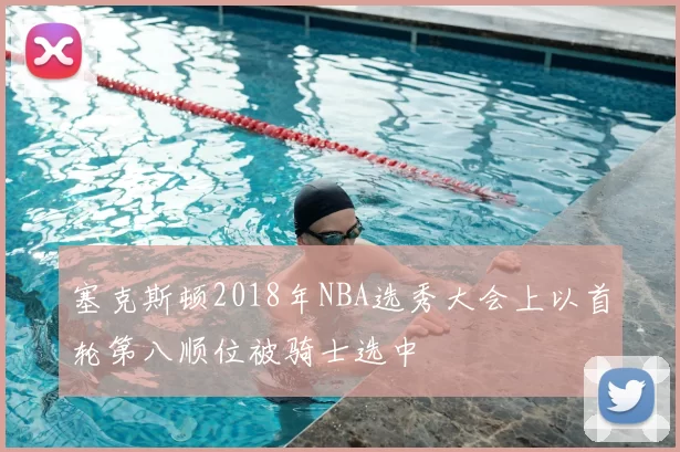 塞克斯顿2018年NBA选秀大会上以首轮第八顺位被骑士选中