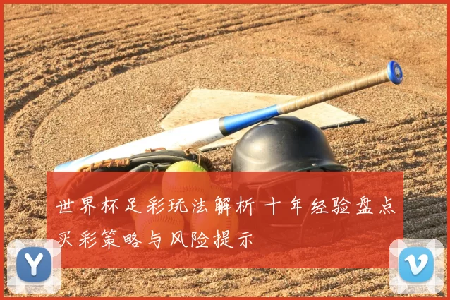 世界杯足彩玩法解析 十年经验盘点买彩策略与风险提示