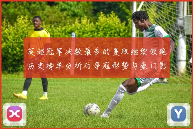 英超冠军次数最多的曼联继续领跑历史榜单分析对争冠形势与豪门影响