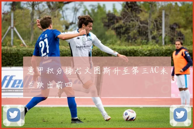 意甲积分榜尤文图斯升至第三AC米兰跌出前四