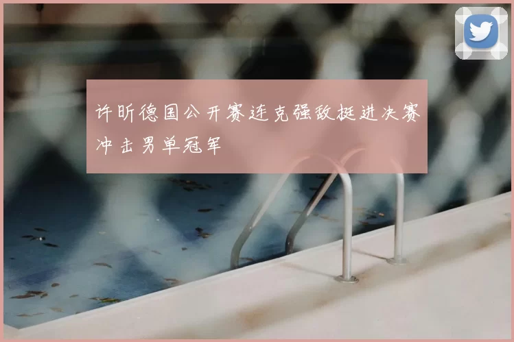 许昕德国公开赛连克强敌挺进决赛冲击男单冠军