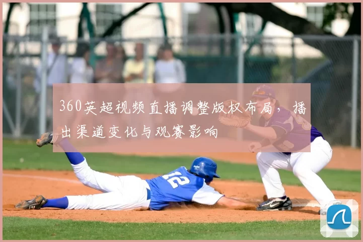360英超视频直播调整版权布局,播出渠道变化与观赛影响