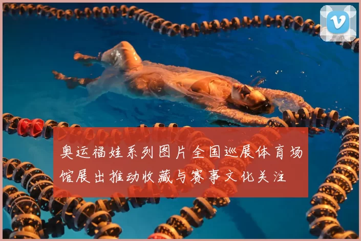 奥运福娃系列图片全国巡展体育场馆展出推动收藏与赛事文化关注