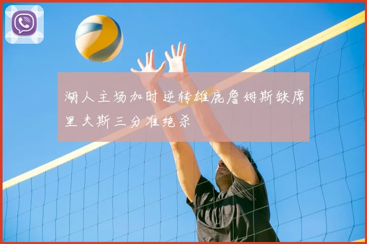 湖人主场加时逆转雄鹿詹姆斯缺席里夫斯三分准绝杀