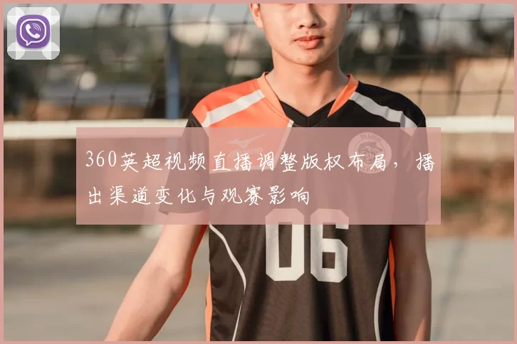 360英超视频直播调整版权布局,播出渠道变化与观赛影响