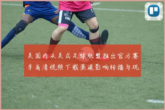 美国内衣美式足球联盟推出官方赛季高清视频下载渠道影响转播与观赛方式