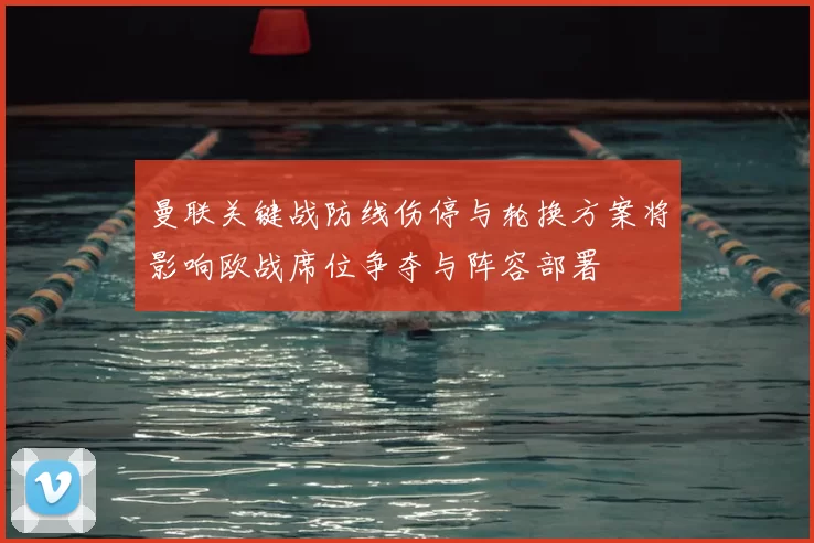 曼联关键战防线伤停与轮换方案将影响欧战席位争夺与阵容部署