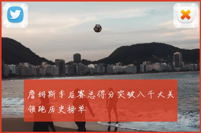 詹姆斯季后赛总得分突破八千大关领跑历史榜单