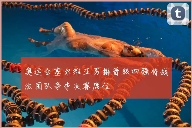 奥运会塞尔维亚男排晋级四强将战法国队争夺决赛席位