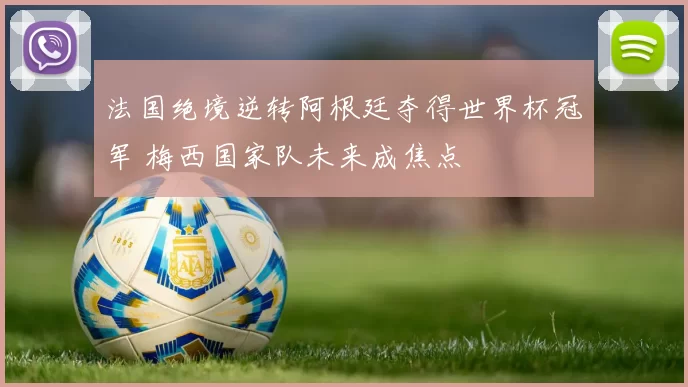 法国绝境逆转阿根廷夺得世界杯冠军 梅西国家队未来成焦点